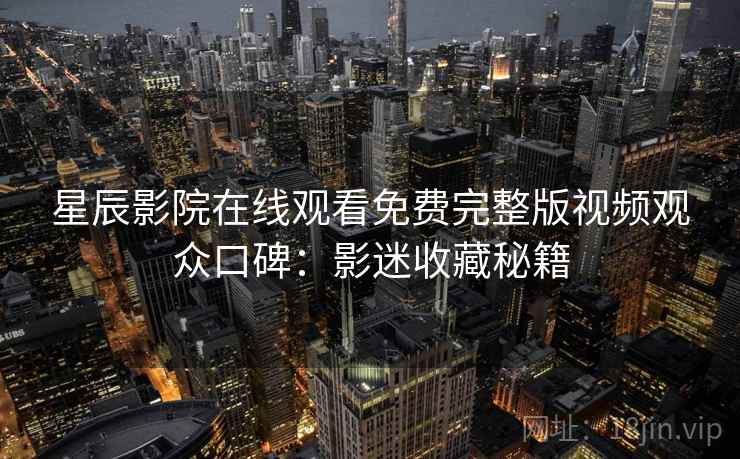 星辰影院在线观看免费完整版视频观众口碑:影迷收藏秘籍 星辰影院在线观看免费完整版视频观众口碑:影迷收藏秘籍