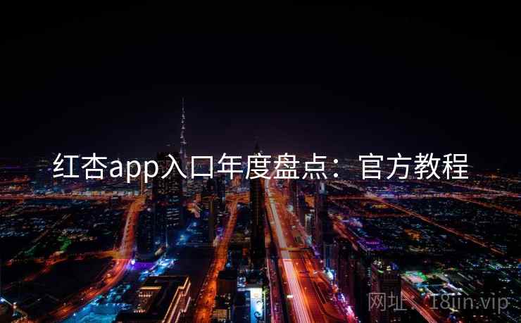 红杏app入口年度盘点：官方教程