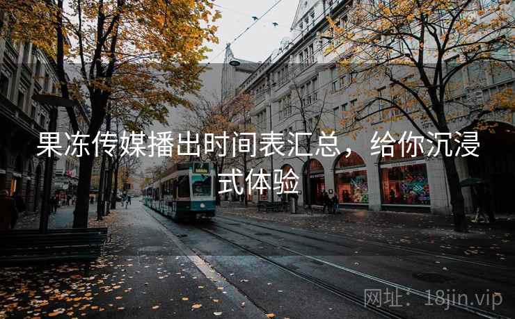 果冻传媒播出时间表汇总，给你沉浸式体验