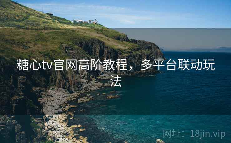 糖心tv官网高阶教程,多平台联动玩法 糖心tv官网高阶教程,多平台联动玩法