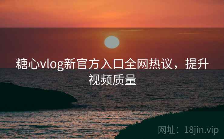糖心vlog新官方入口全网热议，提升视频质量