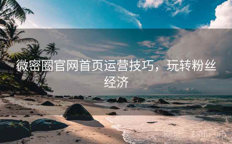 微密圈官网首页运营技巧，玩转粉丝经济