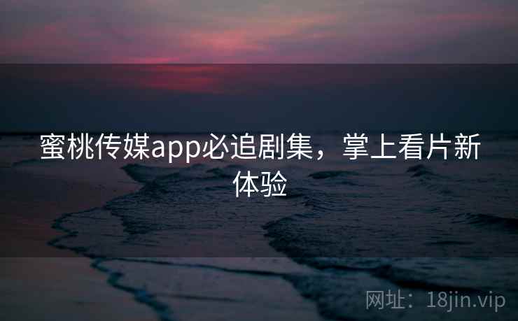 蜜桃传媒app必追剧集，掌上看片新体验