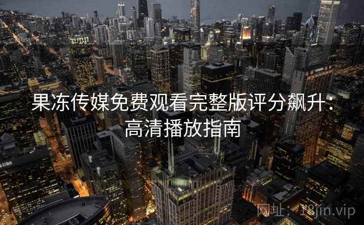 果冻传媒免费观看完整版评分飙升:高清播放指南 果冻传媒免费观看完整版评分飙升:高清播放指南