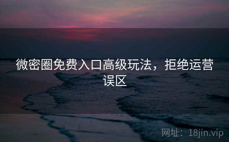 微密圈免费入口高级玩法，拒绝运营误区