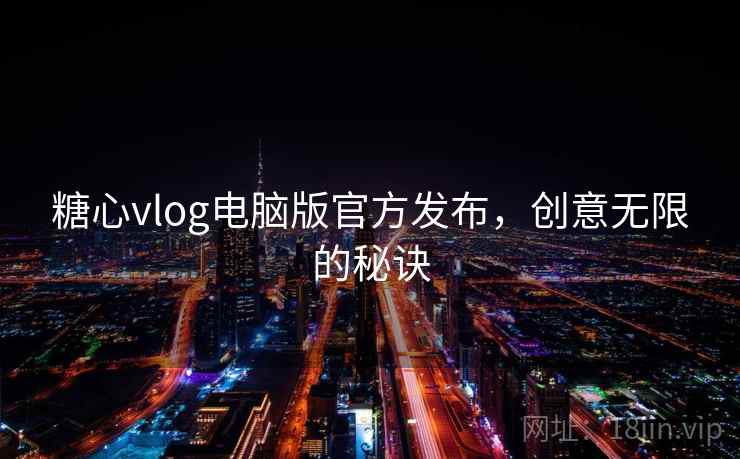 糖心vlog电脑版官方发布，创意无限的秘诀