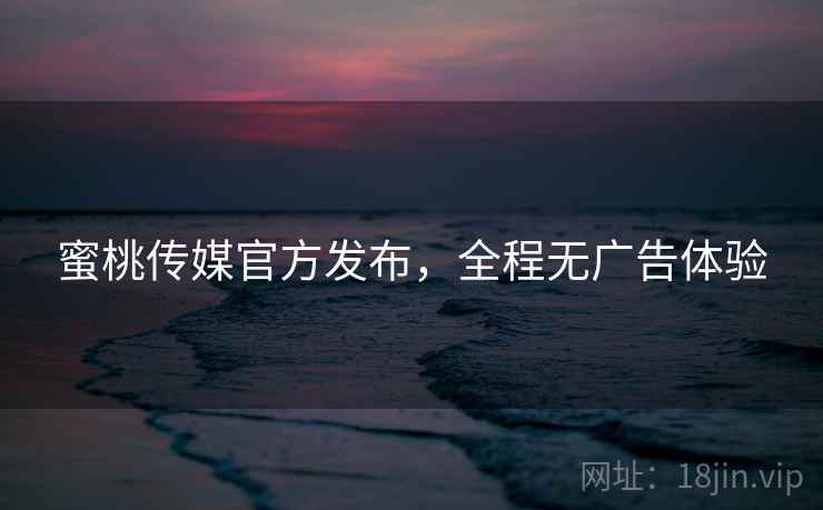 蜜桃传媒官方发布，全程无广告体验