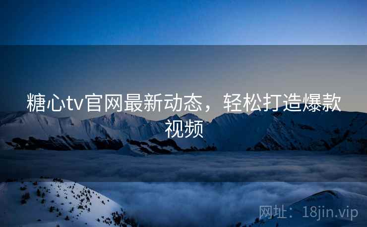 糖心tv官网最新动态，轻松打造爆款视频