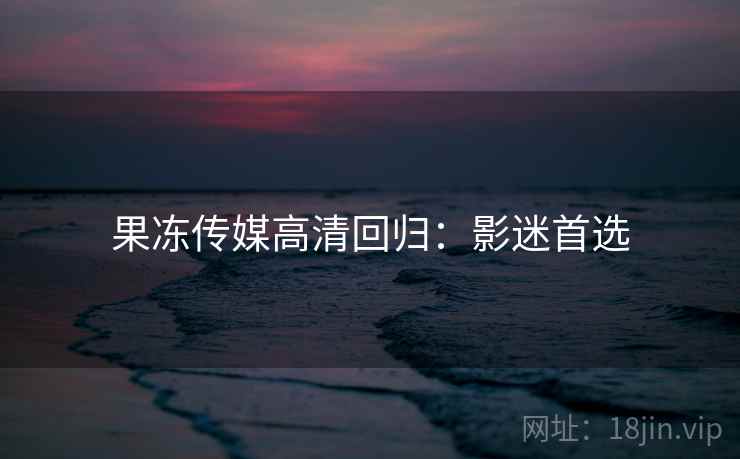 果冻传媒高清回归：影迷首选
