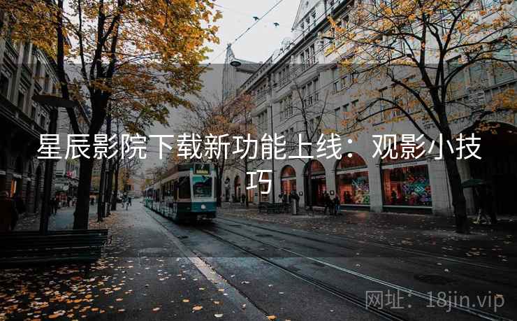 星辰影院下载新功能上线：观影小技巧
