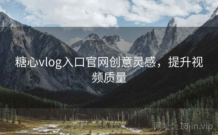 糖心vlog入口官网创意灵感，提升视频质量