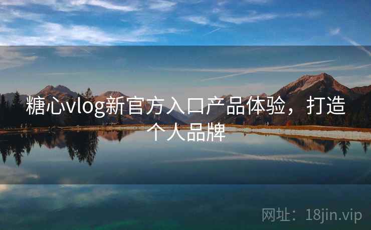 糖心vlog新官方入口产品体验，打造个人品牌