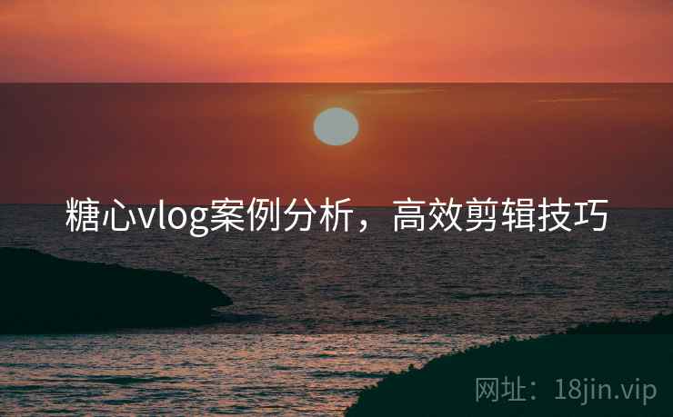 糖心vlog案例分析，高效剪辑技巧