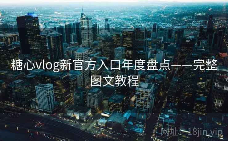 糖心vlog新官方入口年度盘点——完整图文教程