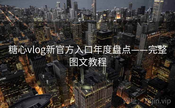 糖心vlog新官方入口年度盘点——完整图文教程