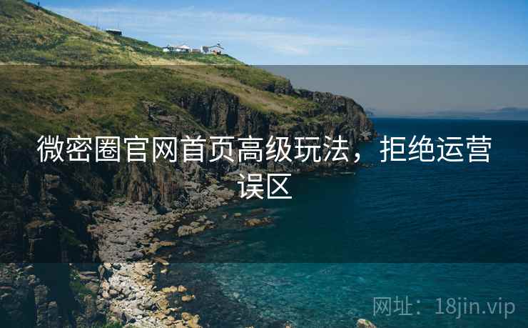 微密圈官网首页高级玩法，拒绝运营误区