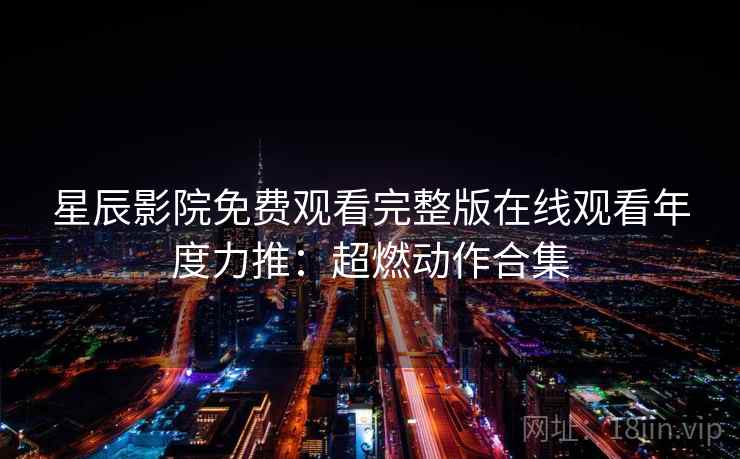 星辰影院免费观看完整版在线观看年度力推：超燃动作合集