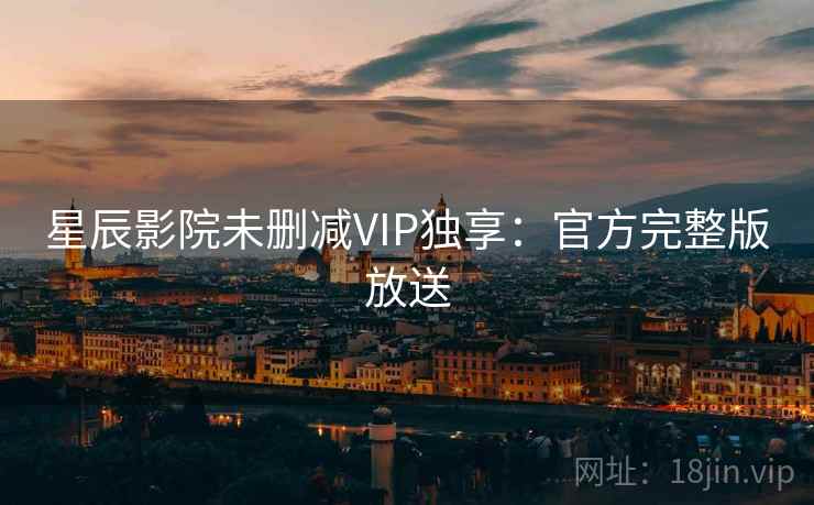星辰影院未删减VIP独享：官方完整版放送