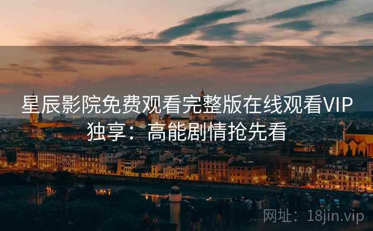 星辰影院免费观看完整版在线观看VIP独享：高能剧情抢先看