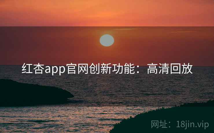 红杏app官网创新功能：高清回放
