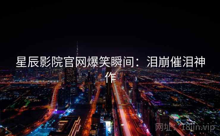 星辰影院官网爆笑瞬间：泪崩催泪神作