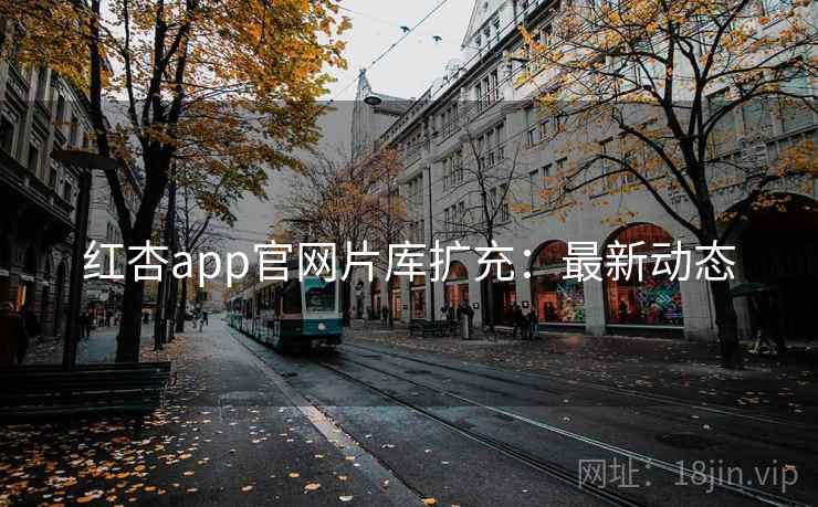 红杏app官网片库扩充：最新动态