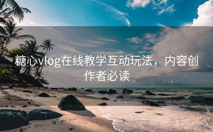 糖心vlog在线教学互动玩法，内容创作者必读