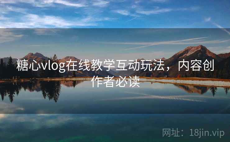糖心vlog在线教学互动玩法,内容创作者必读 糖心vlog在线教学互动玩法,内容创作者必读