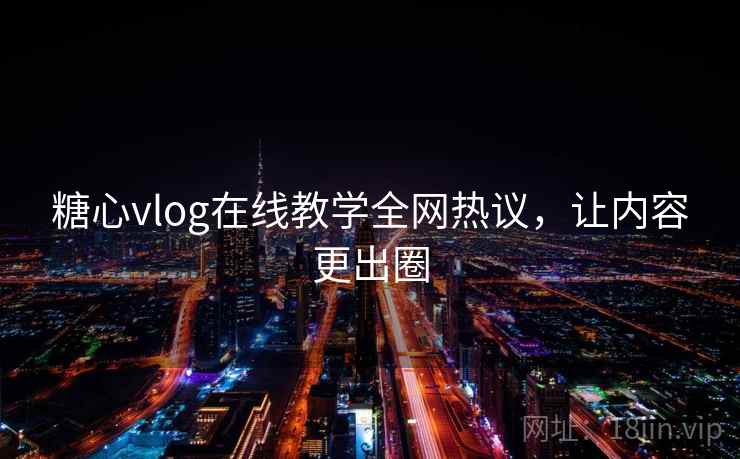 糖心vlog在线教学全网热议，让内容更出圈