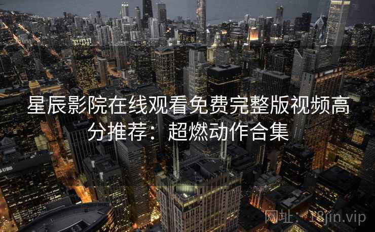 星辰影院在线观看免费完整版视频高分推荐：超燃动作合集