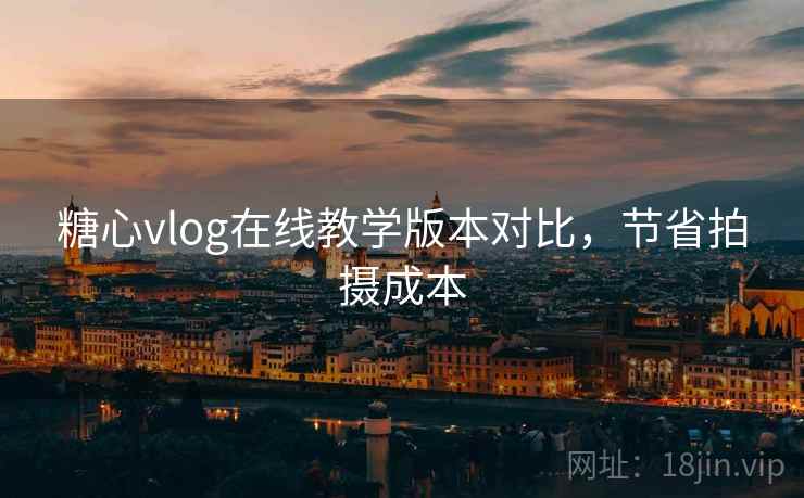 糖心vlog在线教学版本对比，节省拍摄成本