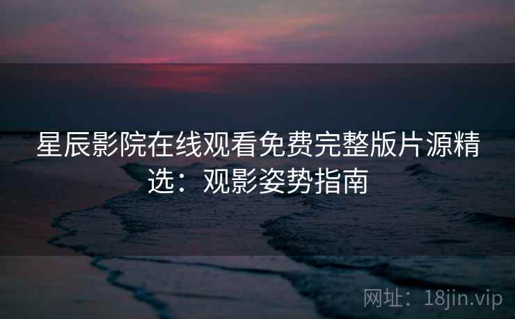 星辰影院在线观看免费完整版片源精选：观影姿势指南