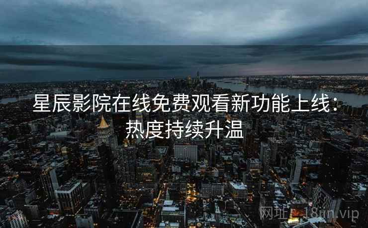 星辰影院在线免费观看新功能上线:热度持续升温 星辰影院在线免费观看新功能上线:热度持续升温