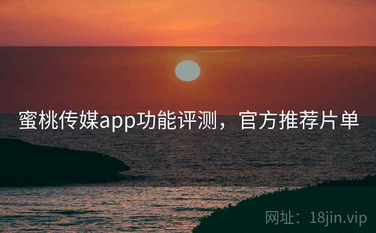 蜜桃传媒app功能评测，官方推荐片单